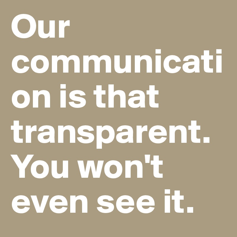 Our communication is that transparent. You won't even see it.