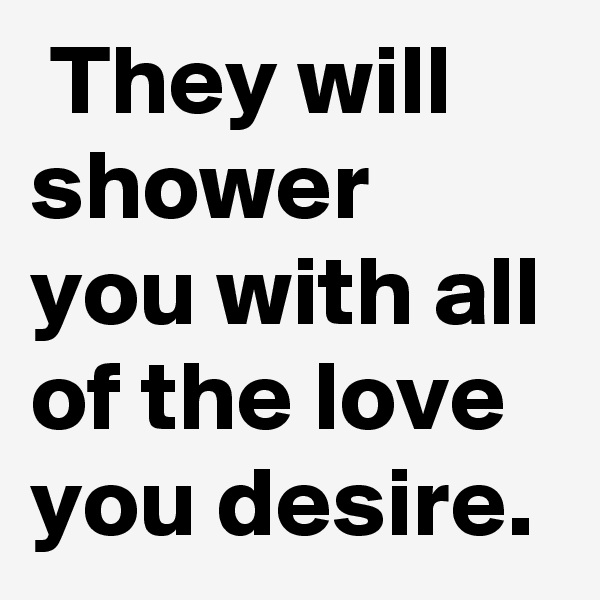  They will shower you with all of the love you desire. 