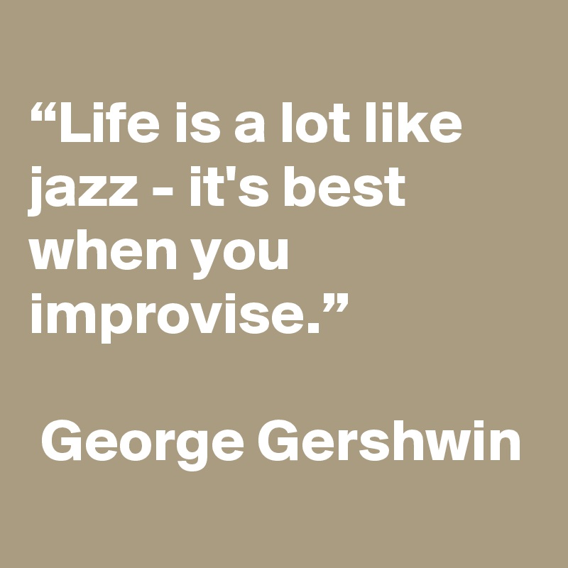
“Life is a lot like jazz - it's best when you improvise.”

 George Gershwin