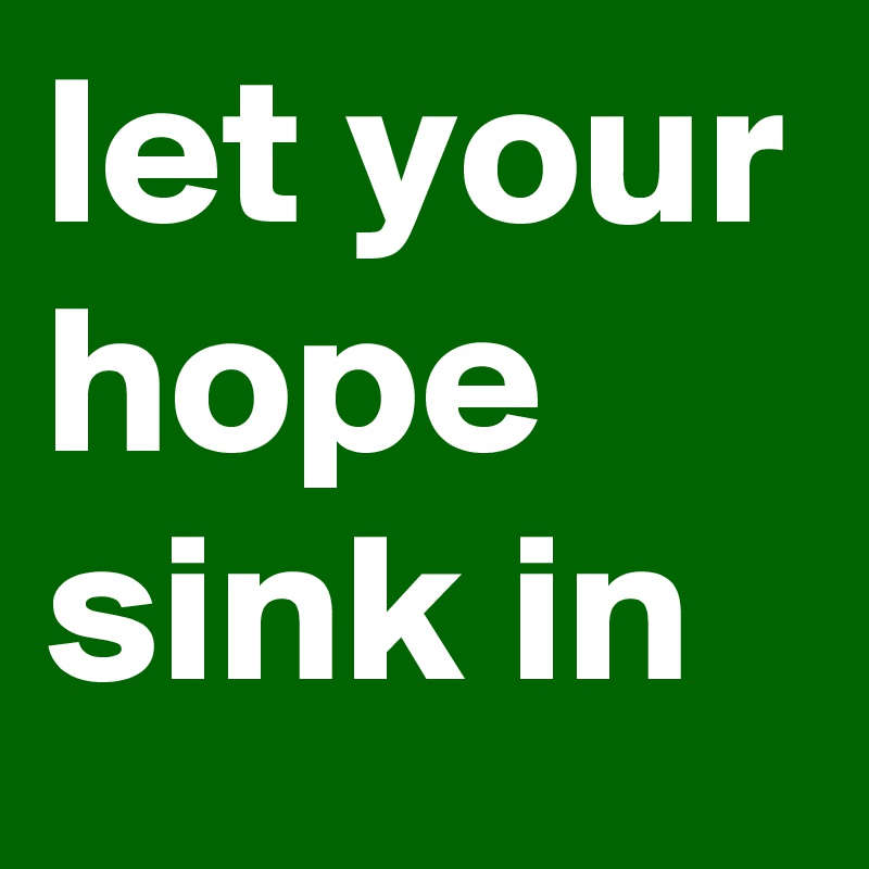 let your hope sink in