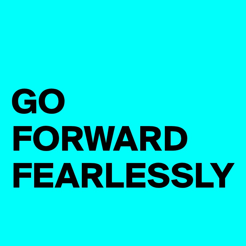 

GO FORWARD FEARLESSLY