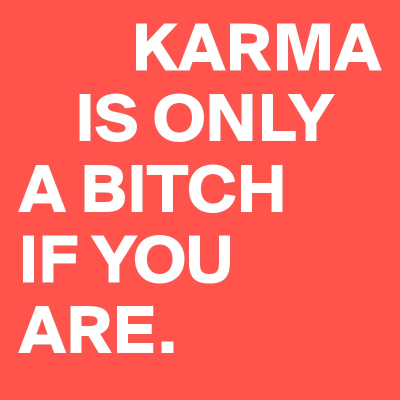         KARMA 
    IS ONLY 
A BITCH 
IF YOU ARE.