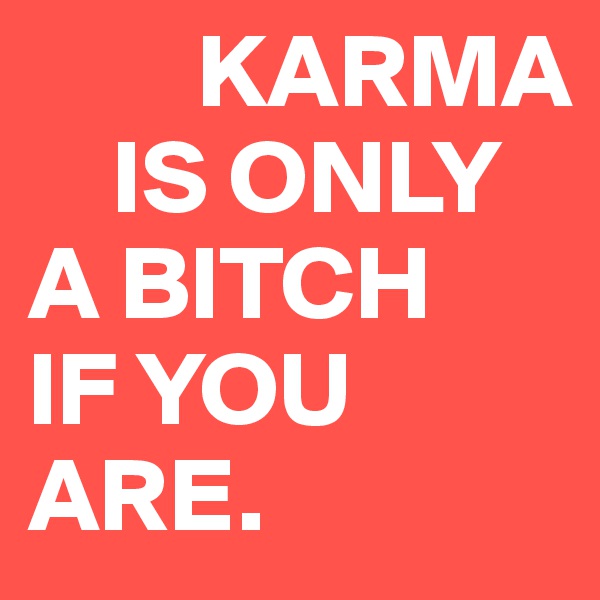         KARMA 
    IS ONLY 
A BITCH 
IF YOU ARE.