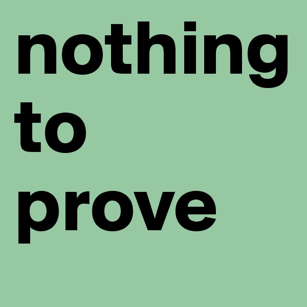nothing
to
prove