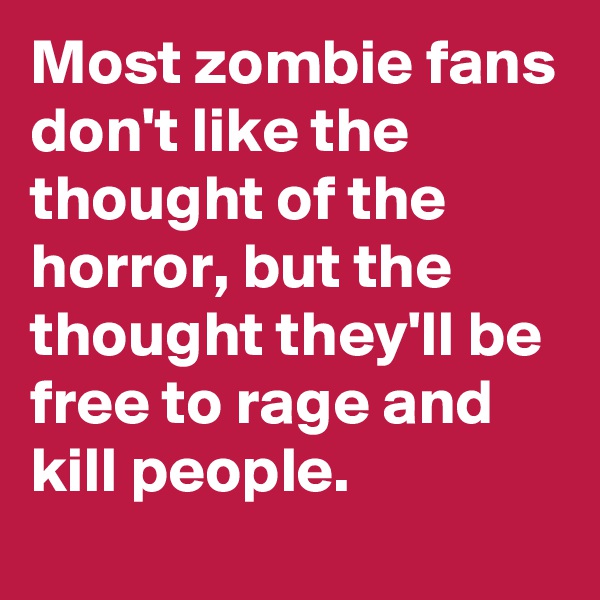 Most zombie fans don't like the thought of the horror, but the thought they'll be free to rage and kill people. 