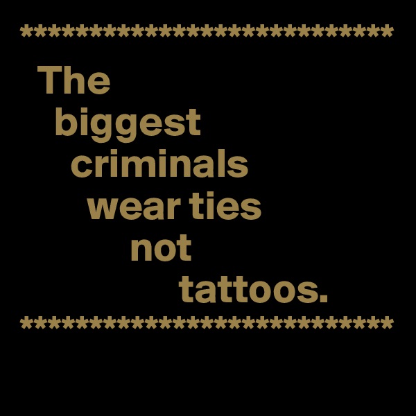 ***************************
  The 
    biggest
      criminals
        wear ties
             not
                   tattoos.
***************************
