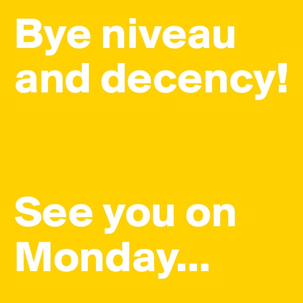 Bye niveau and decency! 


See you on Monday...