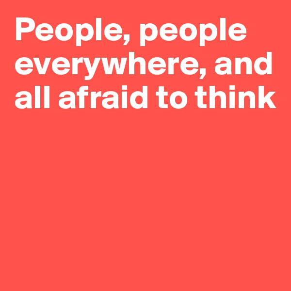 People, people everywhere, and all afraid to think



