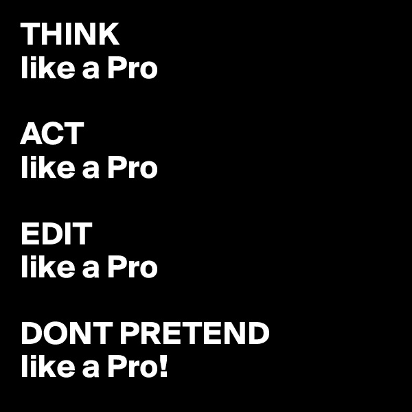 THINK
like a Pro

ACT
like a Pro

EDIT
like a Pro

DONT PRETEND
like a Pro!