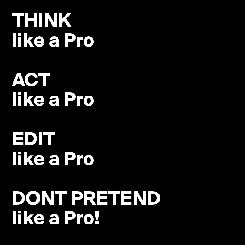 THINK
like a Pro

ACT
like a Pro

EDIT
like a Pro

DONT PRETEND
like a Pro!