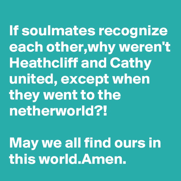 If soulmates recognize each other,why weren't Heathcliff and Cathy united, except when they went to the netherworld?!

May we all find ours in this world.Amen.