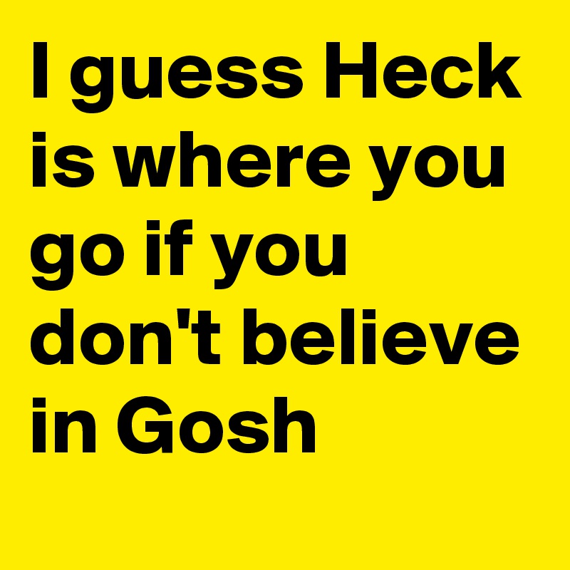 I guess Heck is where you go if you don't believe in Gosh