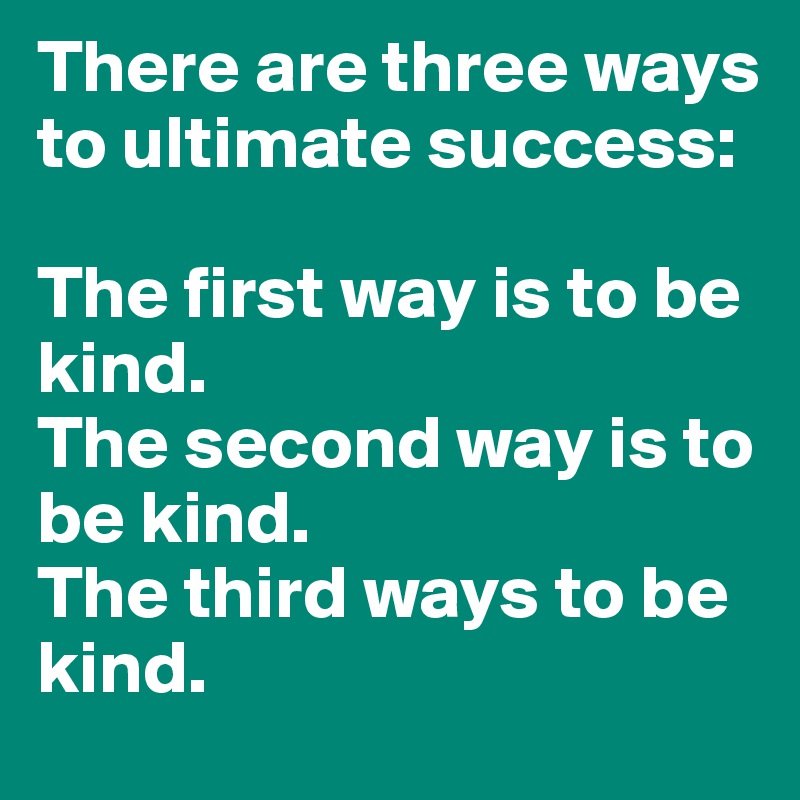 There are three ways to ultimate success:

The first way is to be kind.
The second way is to be kind. 
The third ways to be kind.