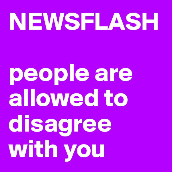NEWSFLASH

people are allowed to disagree with you