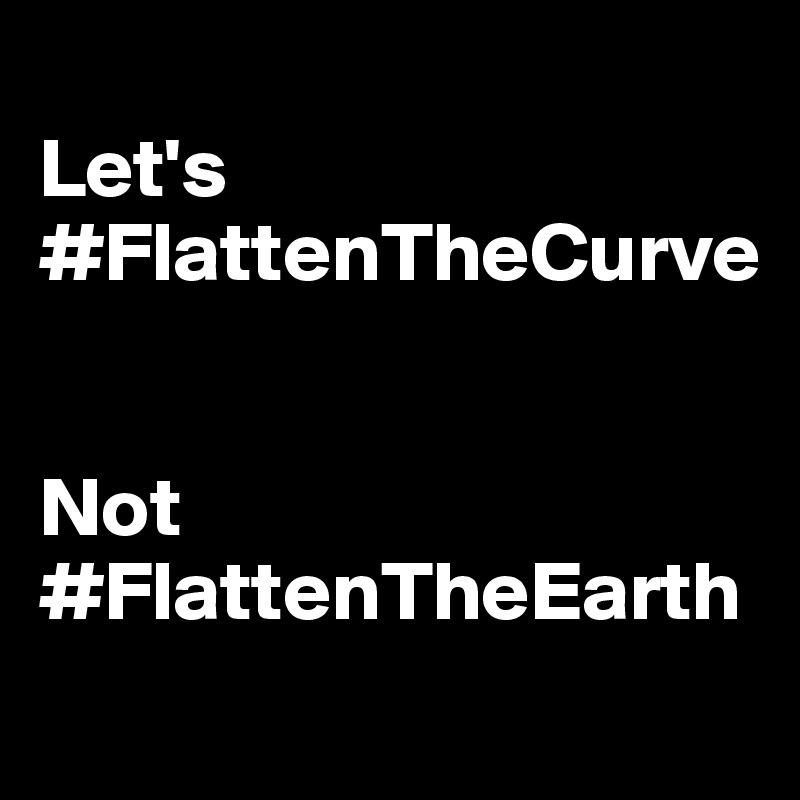 
Let's
#FlattenTheCurve


Not
#FlattenTheEarth
