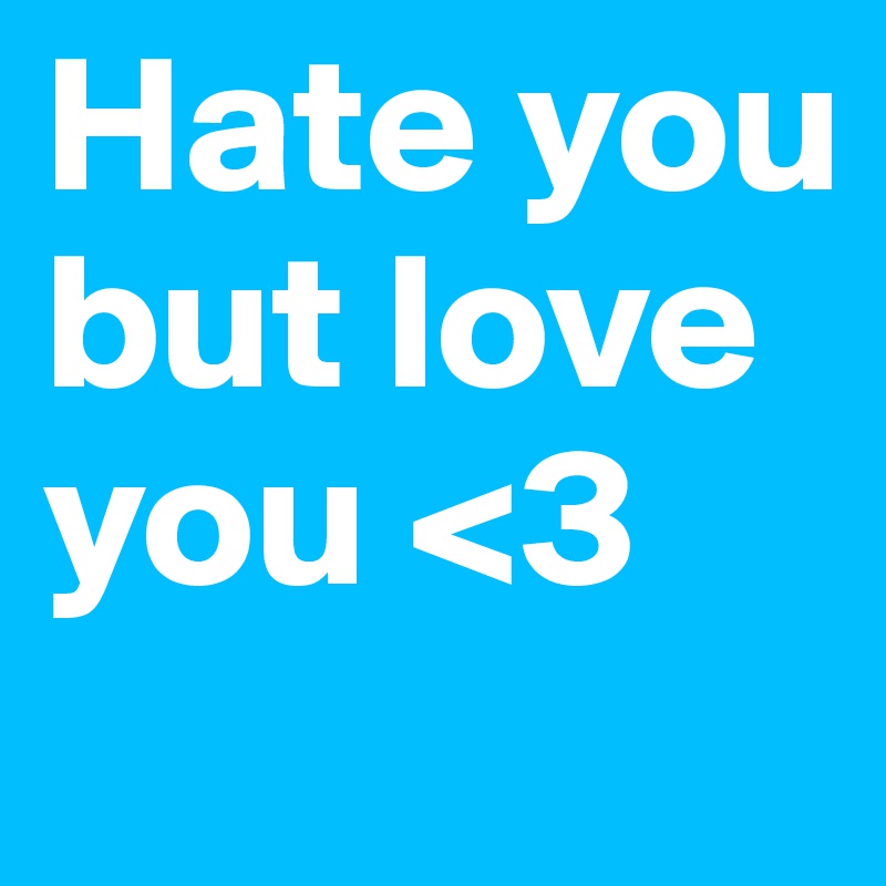 Hate you 
but love you <3