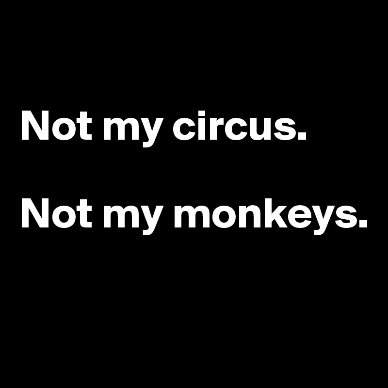 

Not my circus.

Not my monkeys.

