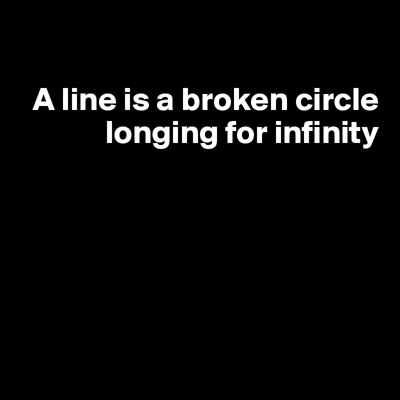 

  A line is a broken circle 
             longing for infinity





