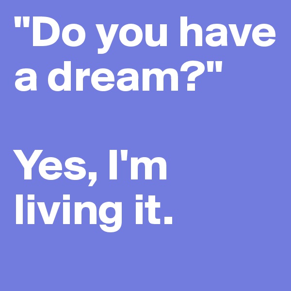 "Do you have a dream?"

Yes, I'm living it.