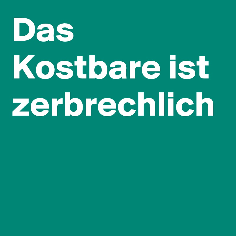 Das Kostbare ist zerbrechlich