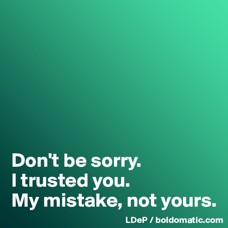 






Don't be sorry. 
I trusted you. 
My mistake, not yours. 
