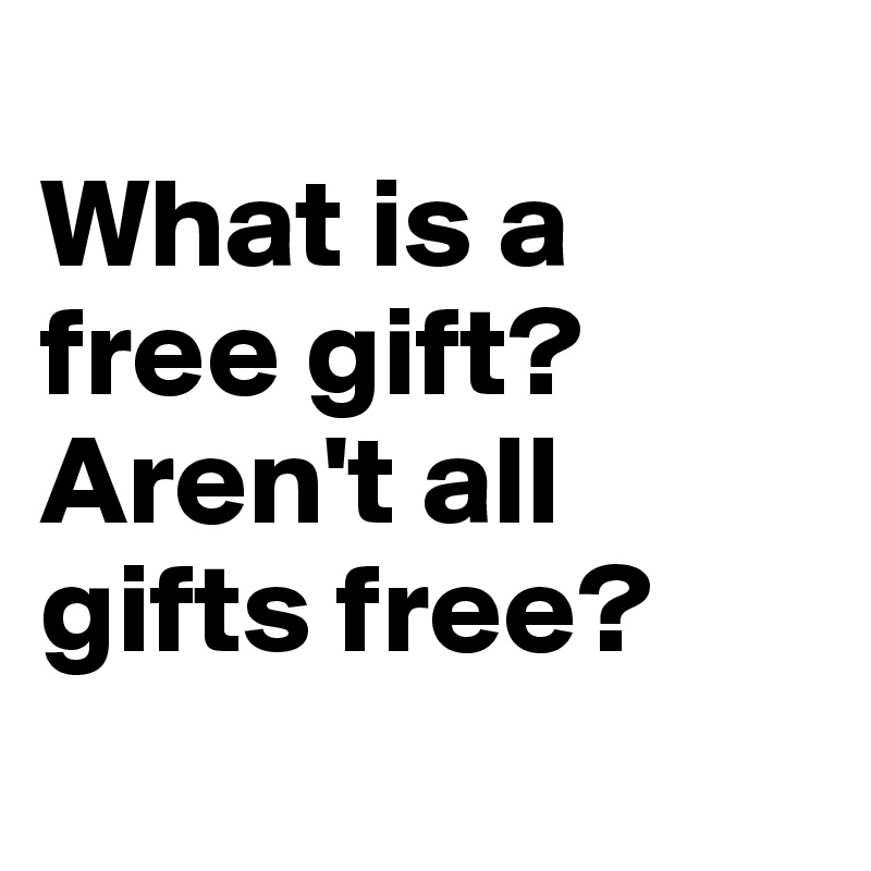 	
What is a free gift? Aren't all gifts free?
