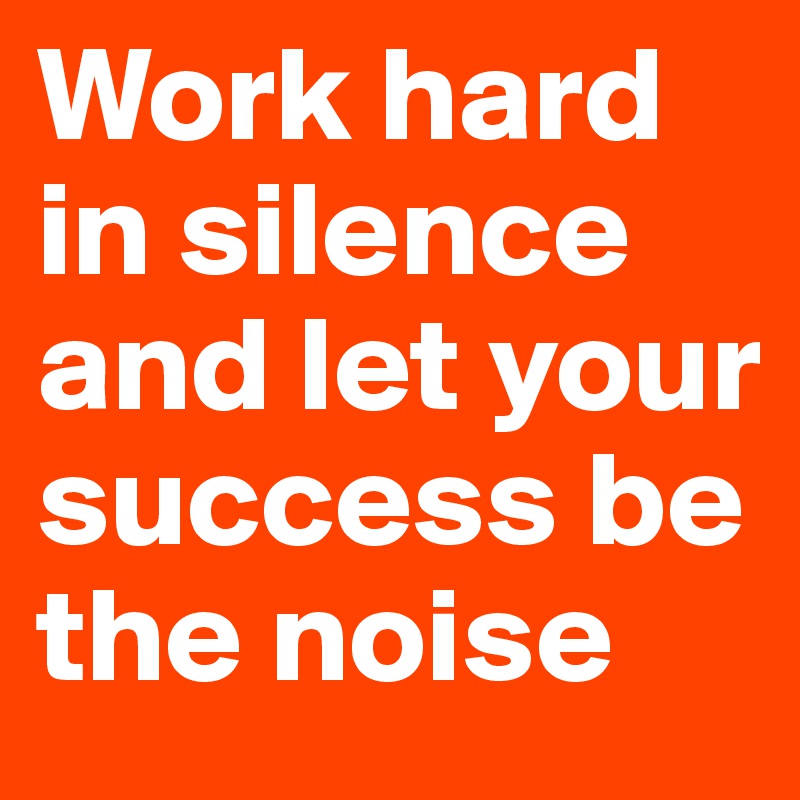 Work hard in silence and let your success be the noise