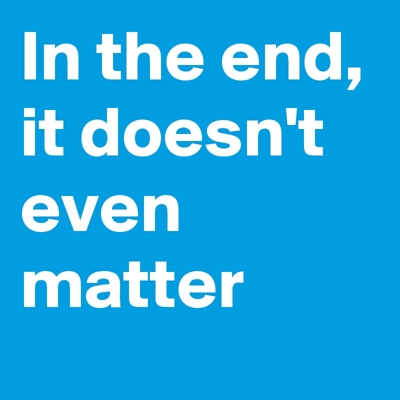 In The End It Doesn T Even Matter Post By Romanspoet On Boldomatic