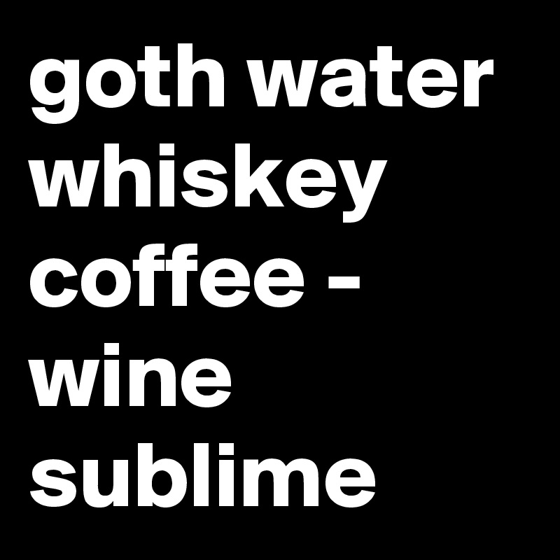 goth water whiskey coffee - wine sublime