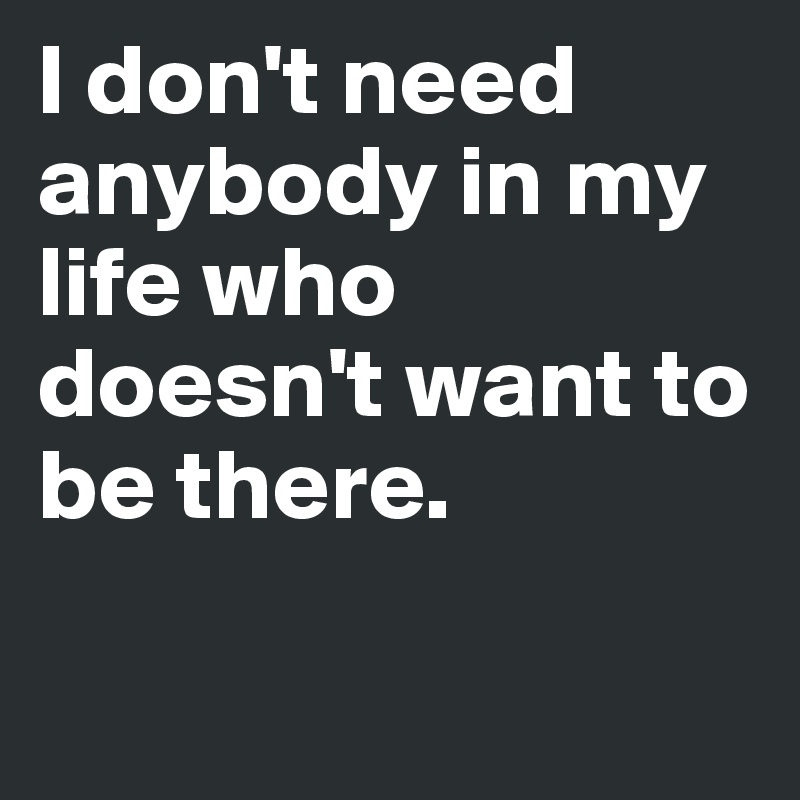 I don't need anybody in my life who doesn't want to be there.

