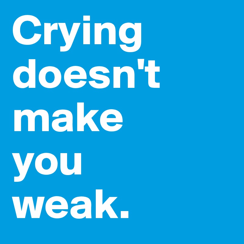 Crying doesn't make 
you 
weak.