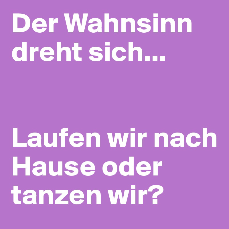 Der Wahnsinn dreht sich...


Laufen wir nach Hause oder tanzen wir?