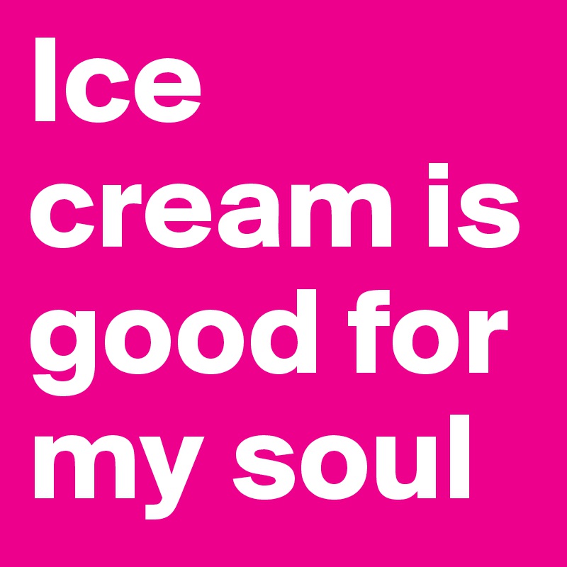 Ice cream is good for my soul