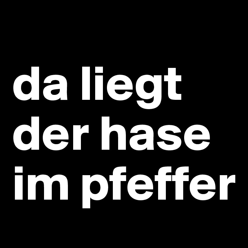 
da liegt der hase im pfeffer