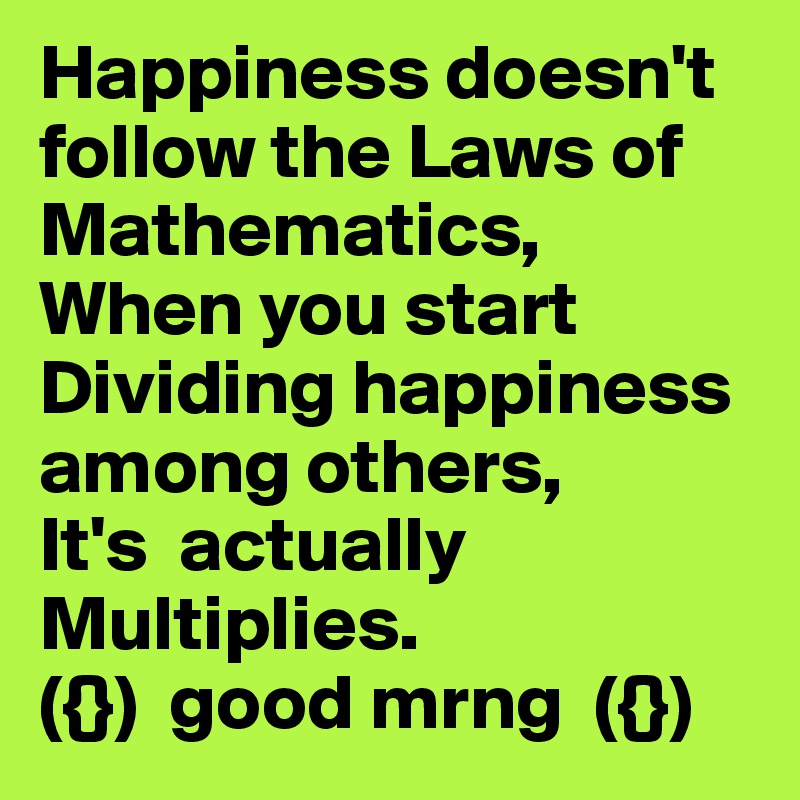 Happiness doesn't follow the Laws of Mathematics,When you start Dividing happiness among others,It's  actually Multiplies.({})  good mrng  ({})