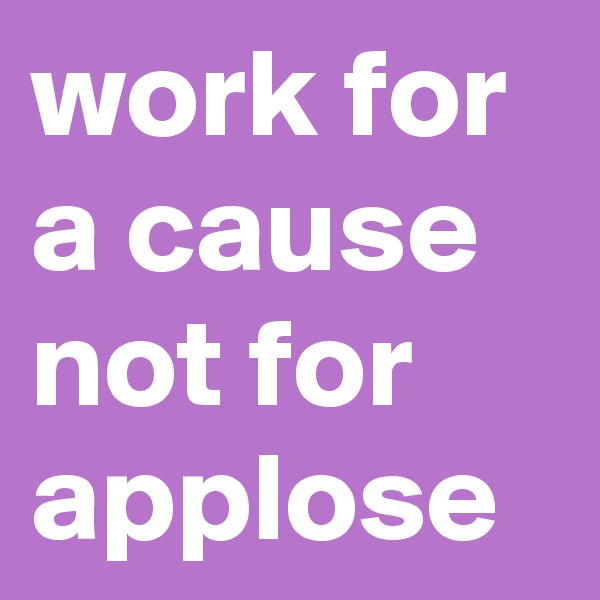 work for a cause not for applose 