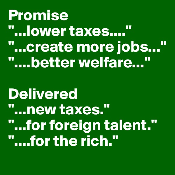 Promise 
"...lower taxes...."
"...create more jobs..."
"....better welfare..."

Delivered 
"...new taxes."
"...for foreign talent."
"....for the rich."