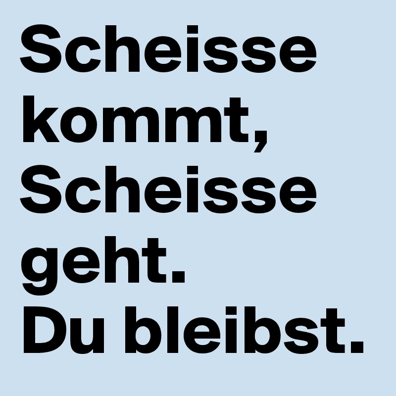 Scheisse kommt, Scheisse geht. 
Du bleibst.