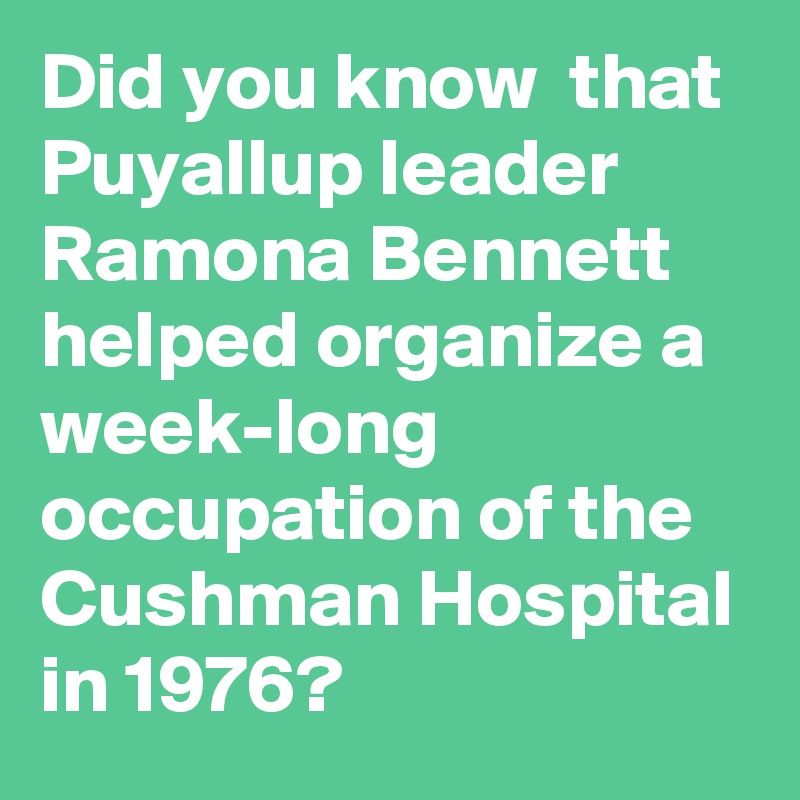 Did you know  that Puyallup leader Ramona Bennett helped organize a week-long occupation of the Cushman Hospital in 1976?