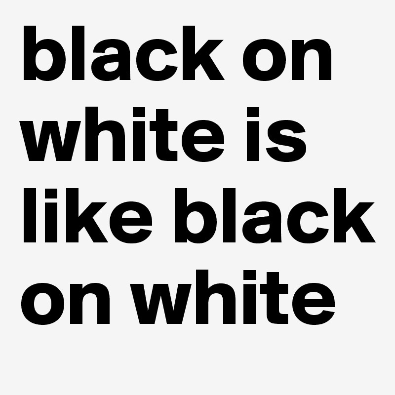 black on white is like black on white