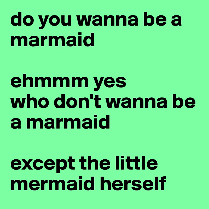 do you wanna be a marmaid

ehmmm yes
who don't wanna be a marmaid

except the little mermaid herself