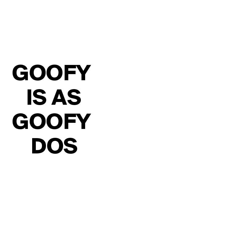   

GOOFY 
   IS AS
GOOFY
    DOS

 
