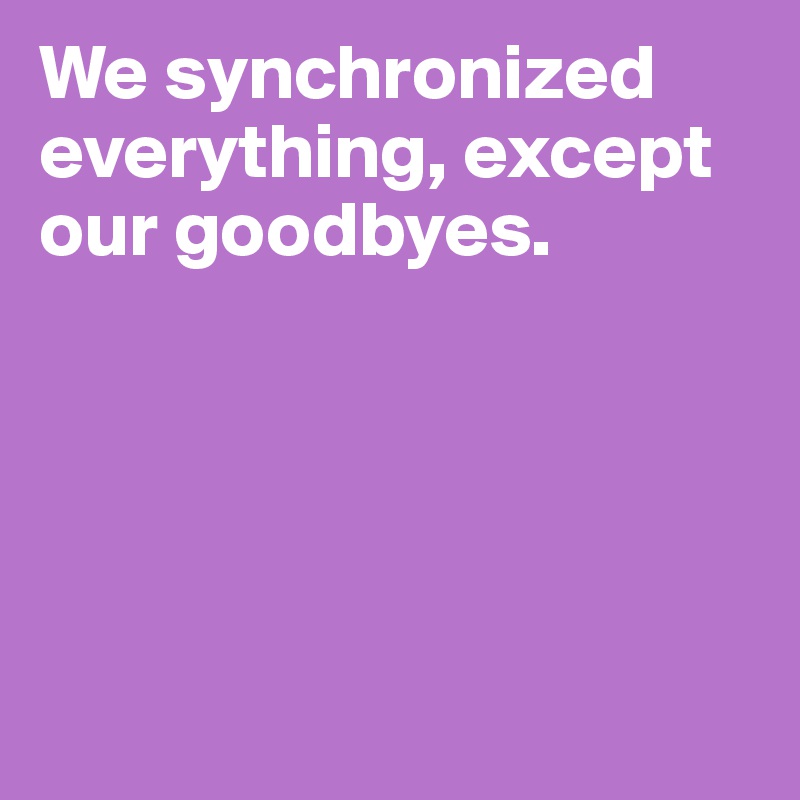 We synchronized everything, except our goodbyes. 





