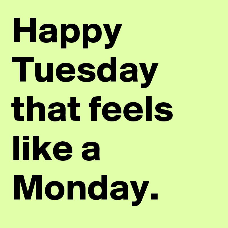 Happy Tuesday that feels like a Monday.