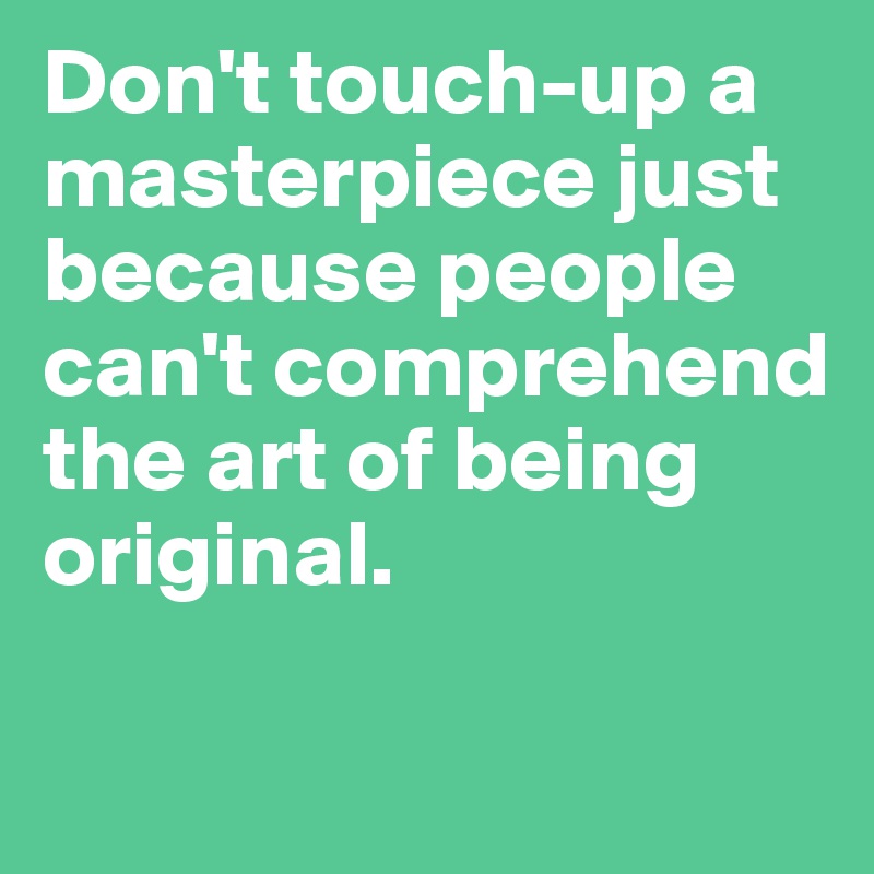 Don't touch-up a masterpiece just because people can't comprehend the art of being original.

