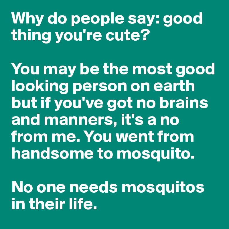 Why do people say: good thing you're cute?

You may be the most good looking person on earth but if you've got no brains and manners, it's a no from me. You went from handsome to mosquito.

No one needs mosquitos in their life.