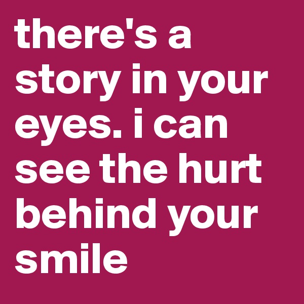 there's a story in your eyes. i can see the hurt behind your smile