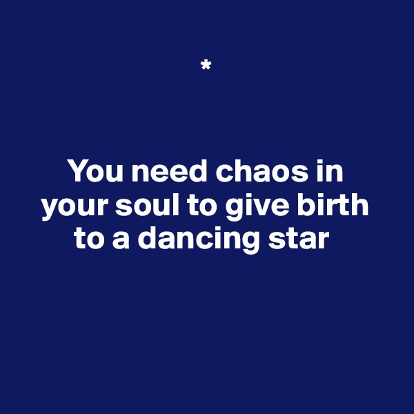 
                           *


       You need chaos in    
   your soul to give birth 
        to a dancing star 



