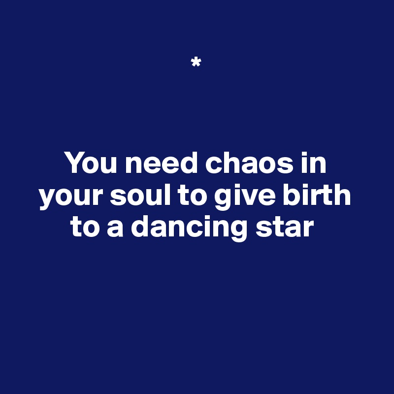 
                           *


       You need chaos in    
   your soul to give birth 
        to a dancing star 



