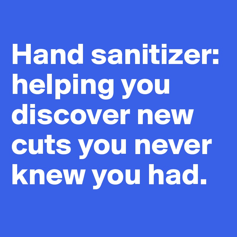 
Hand sanitizer: helping you discover new cuts you never knew you had. 
